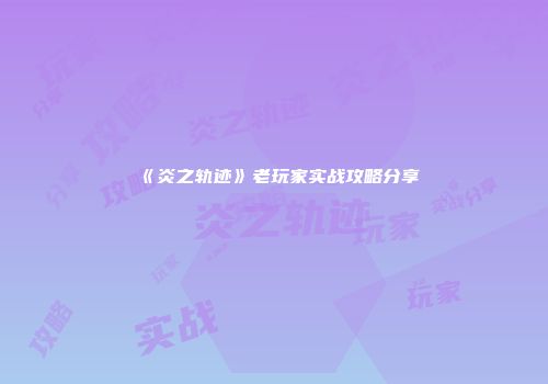 《炎之轨迹》老玩家实战攻略分享