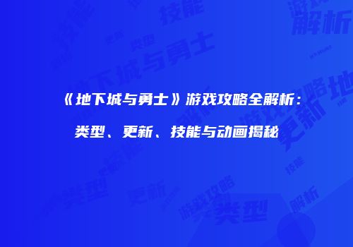 《地下城与勇士》游戏攻略全解析：类型、更新、技能与动画揭秘