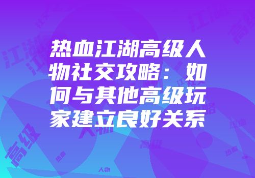 热血江湖高级人物社交攻略：如何与其他高级玩家建立良好关系