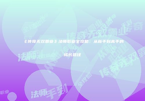 《传奇无双霸业》法师职业全攻略：从新手到高手的成长路径