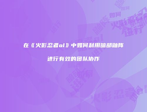 在《火影忍者ol》中如何利用暗部鼬阵进行有效的团队协作
