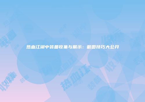 热血江湖中装备收集与展示：截图技巧大公开