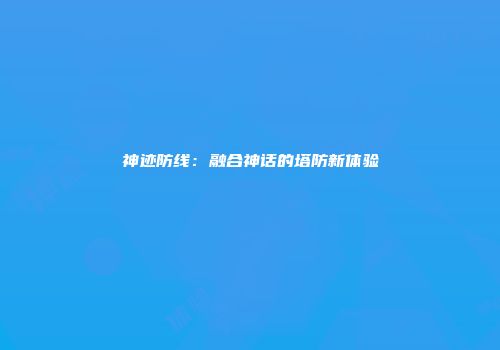 神迹防线：融合神话的塔防新体验