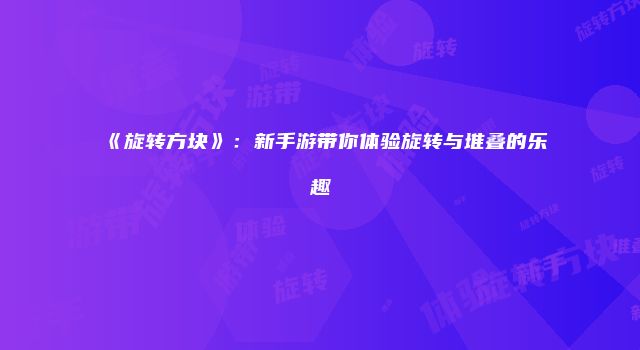 《旋转方块》：新手游带你体验旋转与堆叠的乐趣