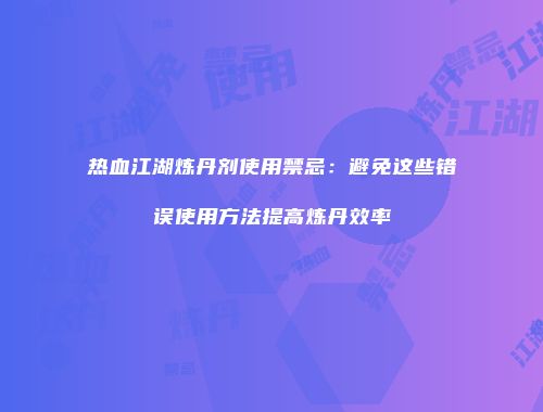 热血江湖炼丹剂使用禁忌：避免这些错误使用方法提高炼丹效率