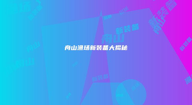 舟山渔场新装备大揭秘