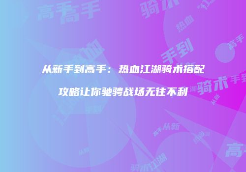从新手到高手：热血江湖骑术搭配攻略让你驰骋战场无往不利