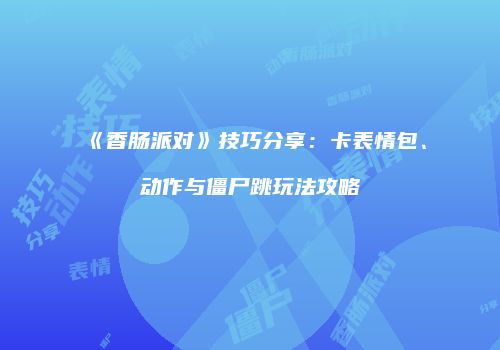 《香肠派对》技巧分享：卡表情包、动作与僵尸跳玩法攻略