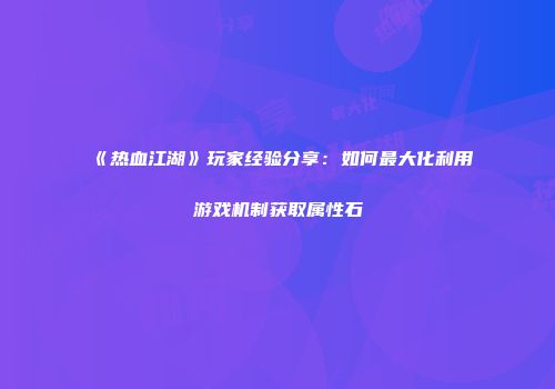 《热血江湖》玩家经验分享：如何最大化利用游戏机制获取属性石