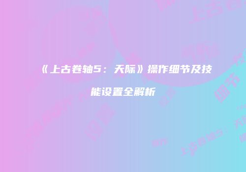 《上古卷轴5：天际》操作细节及技能设置全解析