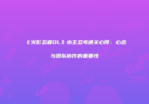 《火影忍者OL》水主忍考通关心得：心态与团队协作的重要性