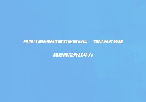 热血江湖枪师徒威力深度解读：如何通过装备和技能提升战斗力