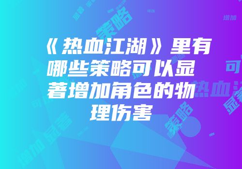《热血江湖》里有哪些策略可以显著增加角色的物理伤害