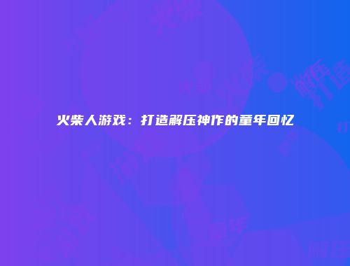 火柴人游戏：打造解压神作的童年回忆