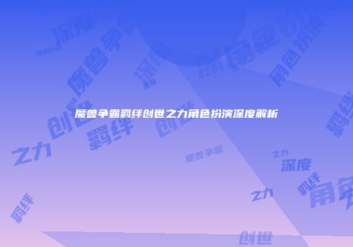 魔兽争霸羁绊创世之力角色扮演深度解析