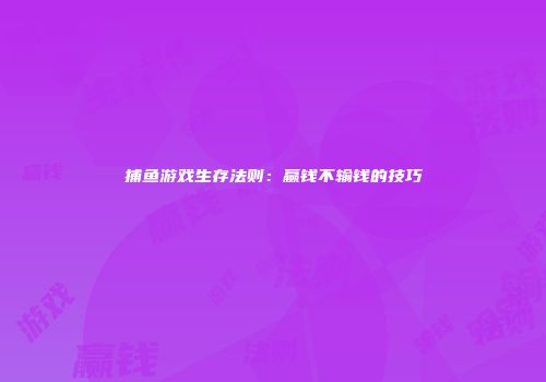 捕鱼游戏生存法则：赢钱不输钱的技巧