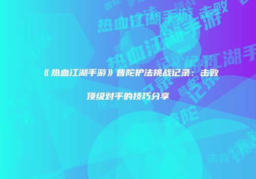 《热血江湖手游》普陀护法挑战记录：击败顶级对手的技巧分享