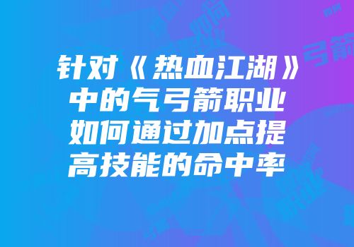 针对《热血江湖》中的气弓箭职业如何通过加点提高技能的命中率