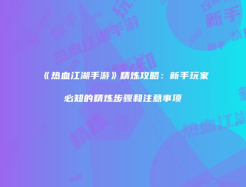 《热血江湖手游》精炼攻略：新手玩家必知的精炼步骤和注意事项