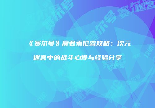 《赛尔号》魔君索伦森攻略：次元迷宫中的战斗心得与经验分享