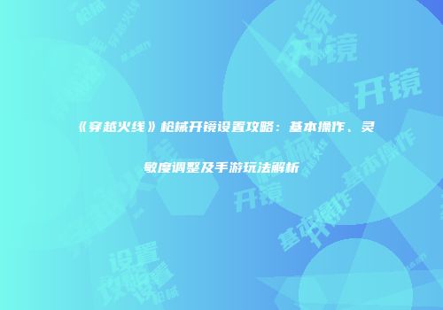 《穿越火线》枪械开镜设置攻略：基本操作、灵敏度调整及手游玩法解析