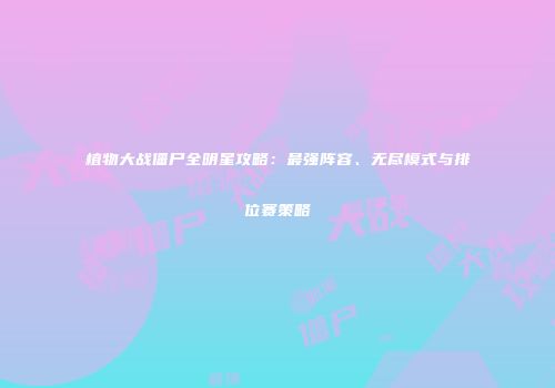 植物大战僵尸全明星攻略：最强阵容、无尽模式与排位赛策略