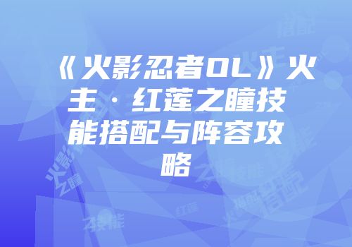 《火影忍者OL》火主·红莲之瞳技能搭配与阵容攻略