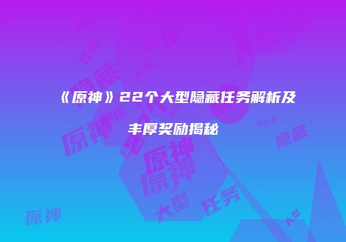 《原神》22个大型隐藏任务解析及丰厚奖励揭秘