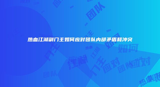 热血江湖副门主如何应对团队内部矛盾和冲突