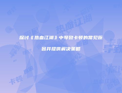 探讨《热血江湖》中导致卡顿的常见原因并提供解决策略