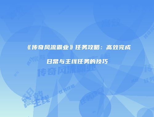 《传奇风流霸业》任务攻略：高效完成日常与主线任务的技巧