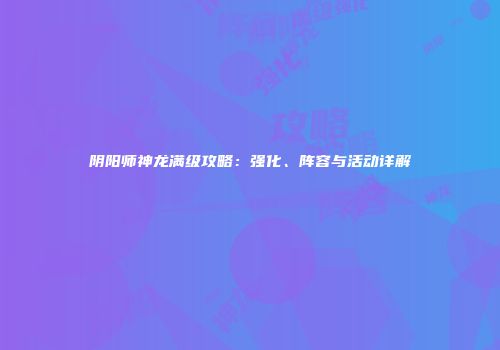 阴阳师神龙满级攻略：强化、阵容与活动详解
