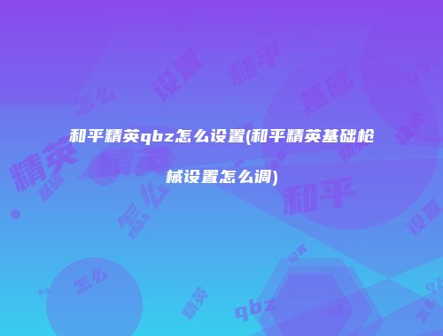 和平精英qbz怎么设置(和平精英基础枪械设置怎么调)
