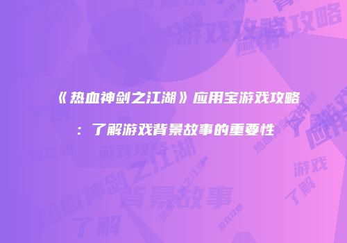《热血神剑之江湖》应用宝游戏攻略：了解游戏背景故事的重要性