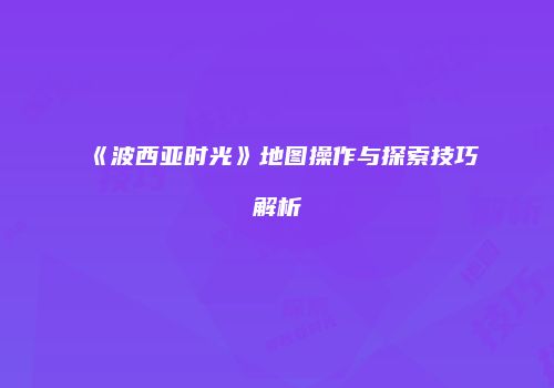 《波西亚时光》地图操作与探索技巧解析