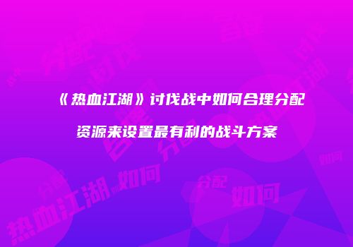《热血江湖》讨伐战中如何合理分配资源来设置最有利的战斗方案