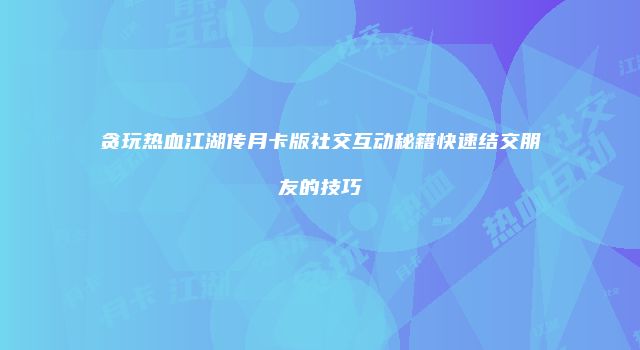 贪玩热血江湖传月卡版社交互动秘籍快速结交朋友的技巧