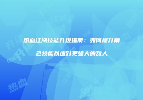 热血江湖技能升级指南：如何提升角色技能以应对更强大的敌人