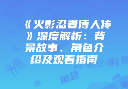 《火影忍者博人传》深度解析：背景故事、角色介绍及观看指南
