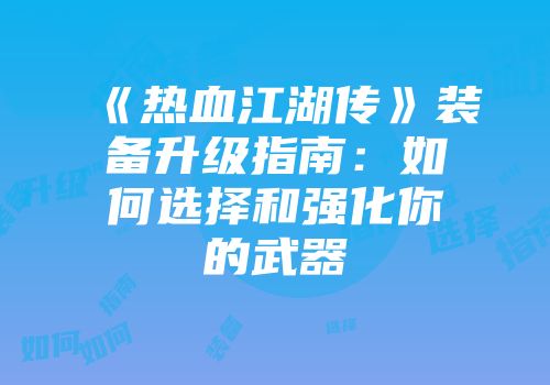 《热血江湖传》装备升级指南：如何选择和强化你的武器