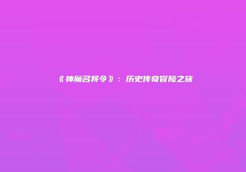 《神魔名将令》：历史传奇冒险之旅