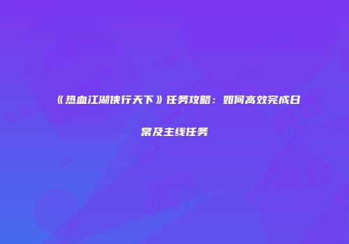 《热血江湖侠行天下》任务攻略：如何高效完成日常及主线任务