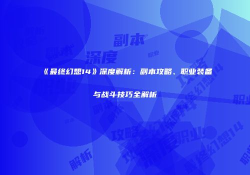 《最终幻想14》深度解析：副本攻略、职业装备与战斗技巧全解析