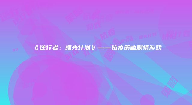 《逆行者：曙光计划》——抗疫策略剧情游戏