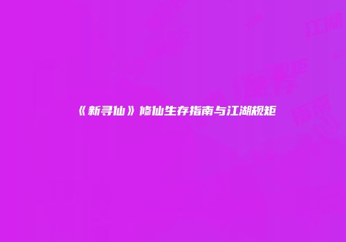 《新寻仙》修仙生存指南与江湖规矩
