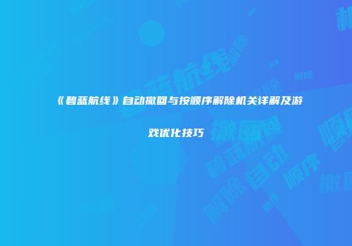 《碧蓝航线》自动撤回与按顺序解除机关详解及游戏优化技巧