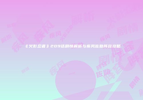 《火影忍者》209话剧情解析与疾风佐助阵容攻略