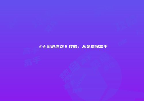 《七彩泡泡龙》攻略：从菜鸟到高手