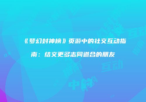《梦幻封神榜》页游中的社交互动指南：结交更多志同道合的朋友