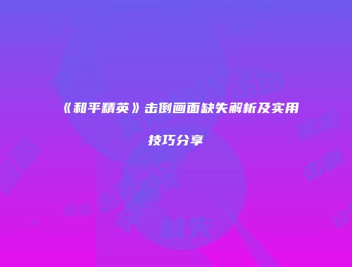 《和平精英》击倒画面缺失解析及实用技巧分享